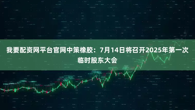 我要配資網(wǎng)平臺官網(wǎng)中策橡膠：7月14日將召開2025年第一次臨時(shí)股東大會